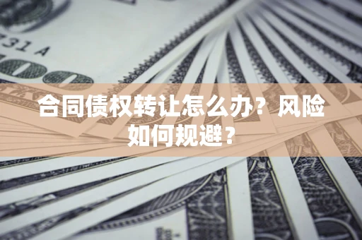武汉合同债权转让怎么办？风险如何规避？