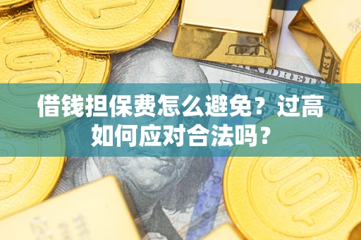 武汉借钱担保费怎么避免？过高如何应对合法吗？
