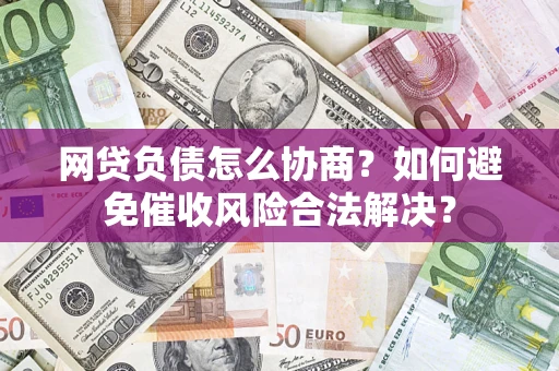 武汉网贷负债怎么协商？如何避免催收风险合法解决？