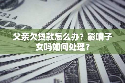武汉父亲欠贷款怎么办？影响子女吗如何处理？