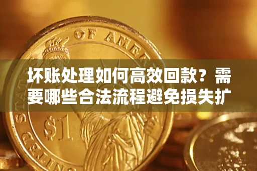 武汉坏账处理如何高效回款？需要哪些合法流程避免损失扩大？