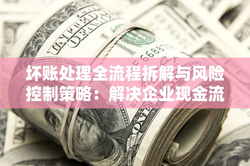武汉坏账处理全流程拆解与风险控制策略：解决企业现金流顽疾的实战指南