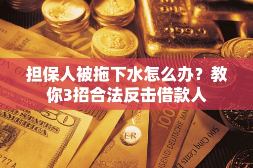 武汉担保人被拖下水怎么办？教你3招合法反击借款人