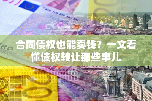 武汉合同债权也能卖钱？一文看懂债权转让那些事儿