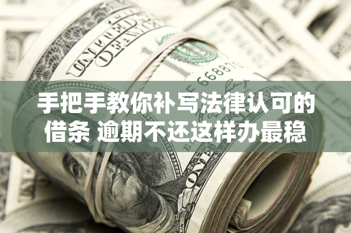 武汉手把手教你补写法律认可的借条 逾期不还这样办最稳妥