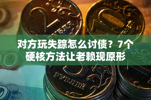 武汉对方玩失踪怎么讨债？7个硬核方法让老赖现原形