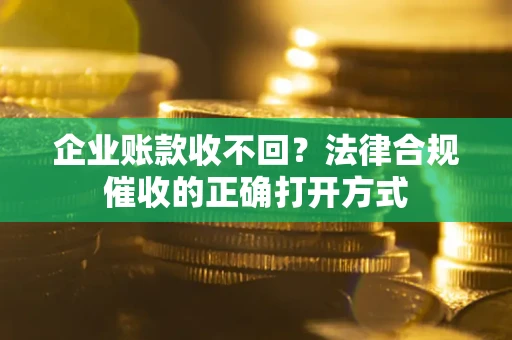 武汉企业账款收不回？法律合规催收的正确打开方式
