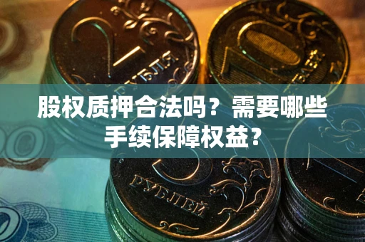 武汉股权质押合法吗？需要哪些手续保障权益？