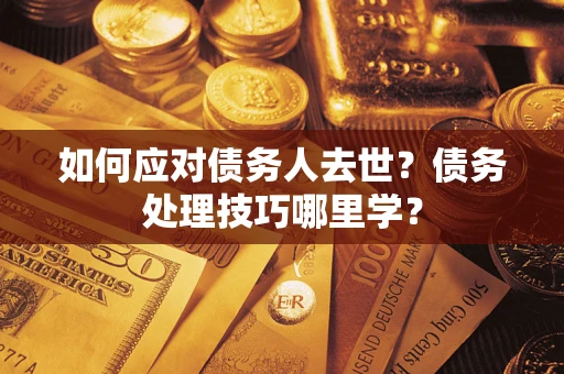 武汉如何应对债务人去世？债务处理技巧哪里学？