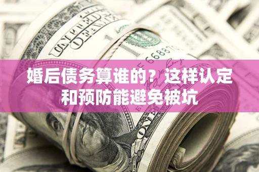武汉婚后债务算谁的？这样认定和预防能避免被坑
