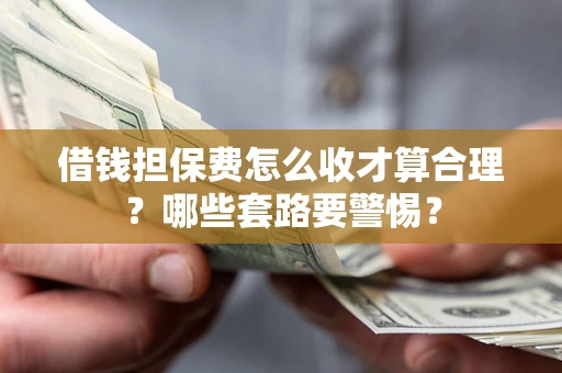 武汉借钱担保费怎么收才算合理？哪些套路要警惕？