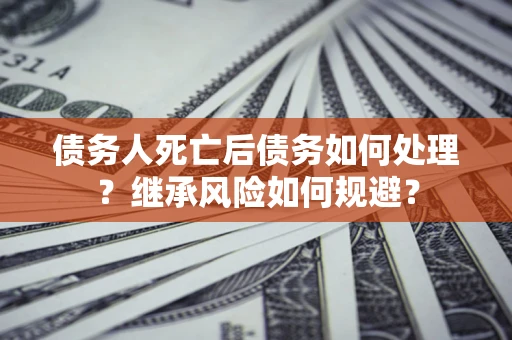 武汉债务人死亡后债务如何处理？继承风险如何规避？
