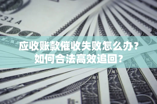 武汉应收账款催收失败怎么办？如何合法高效追回？