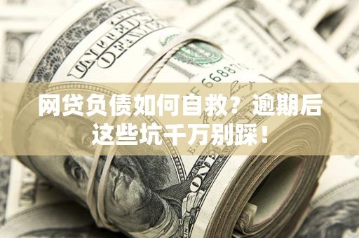 武汉网贷负债如何自救？逾期后这些坑千万别踩！