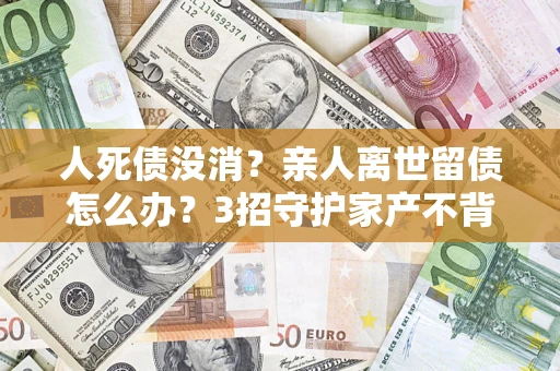 武汉人死债没消？亲人离世留债怎么办？3招守护家产不背锅
