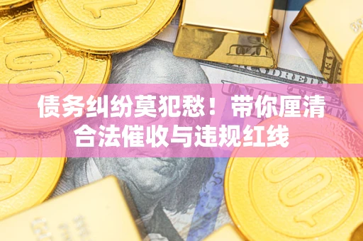 武汉债务纠纷莫犯愁！带你厘清合法催收与违规红线