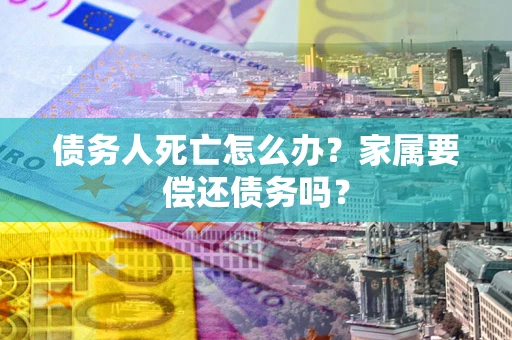 武汉债务人死亡怎么办？家属要偿还债务吗？