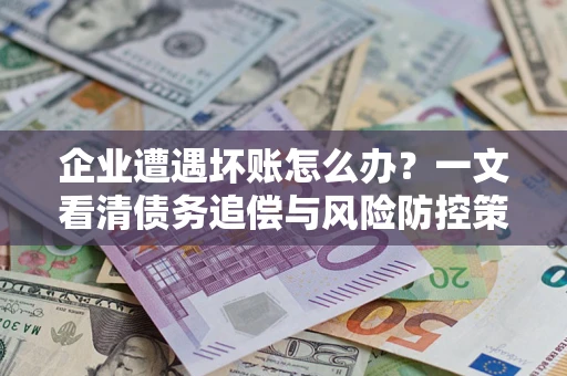 武汉企业遭遇坏账怎么办？一文看清债务追偿与风险防控策略
