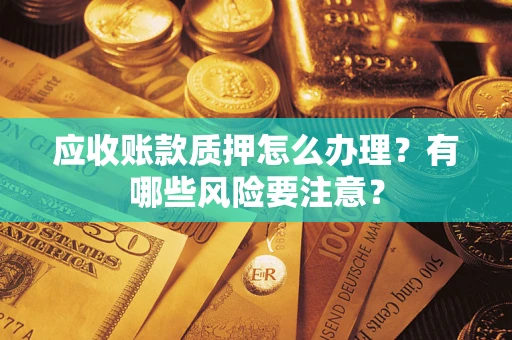 武汉应收账款质押怎么办理？有哪些风险要注意？