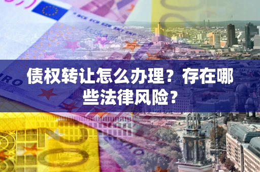 武汉债权转让怎么办理？存在哪些法律风险？