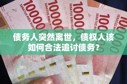 武汉债务人突然离世，债权人该如何合法追讨债务？