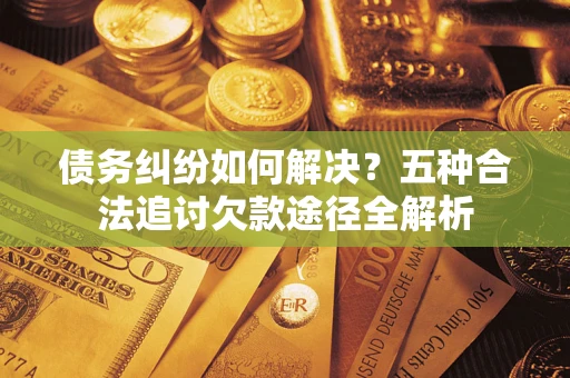 武汉债务纠纷如何解决？五种合法追讨欠款途径全解析