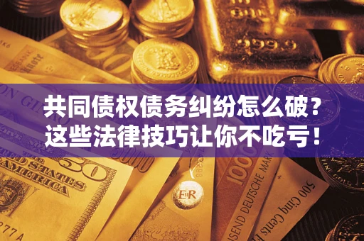 武汉共同债权债务纠纷怎么破？这些法律技巧让你不吃亏！