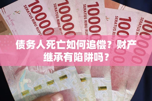 武汉债务人死亡如何追偿？财产继承有陷阱吗？