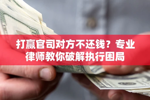 武汉打赢官司对方不还钱？专业律师教你破解执行困局