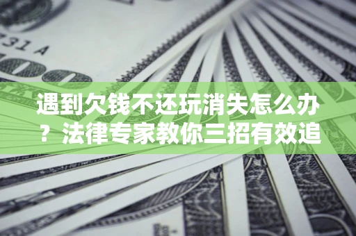 武汉遇到欠钱不还玩消失怎么办？法律专家教你三招有效追债！