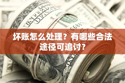 武汉坏账怎么处理？有哪些合法途径可追讨？