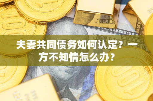 武汉夫妻共同债务如何认定？一方不知情怎么办？