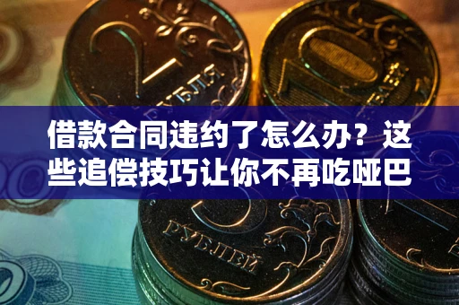 武汉借款合同违约了怎么办？这些追偿技巧让你不再吃哑巴亏