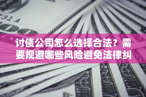 武汉讨债公司怎么选择合法？需要规避哪些风险避免法律纠纷？