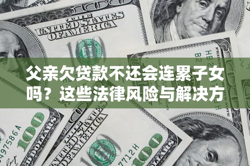 武汉父亲欠贷款不还会连累子女吗？这些法律风险与解决方法要早知道！