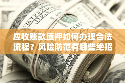 武汉应收账款质押如何办理合法流程？风险防范有哪些绝招？