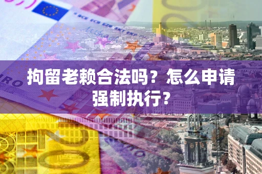 武汉拘留老赖合法吗？怎么申请强制执行？