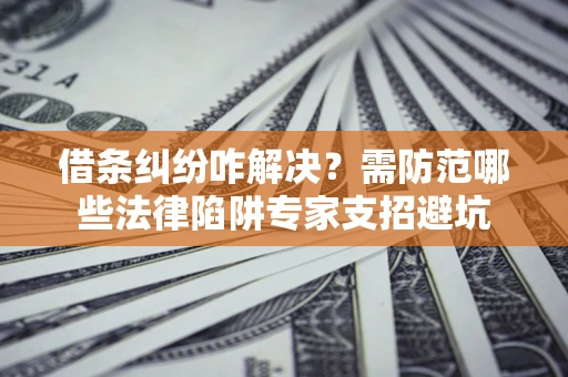 武汉借条纠纷咋解决？需防范哪些法律陷阱专家支招避坑