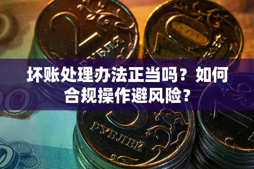 武汉坏账处理办法正当吗？如何合规操作避风险？