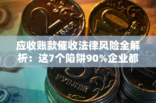 武汉应收账款催收法律风险全解析：这7个陷阱90%企业都踩过（含合规应对指南）