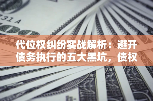 武汉代位权纠纷实战解析：避开债务执行的五大黑坑，债权人必看指南