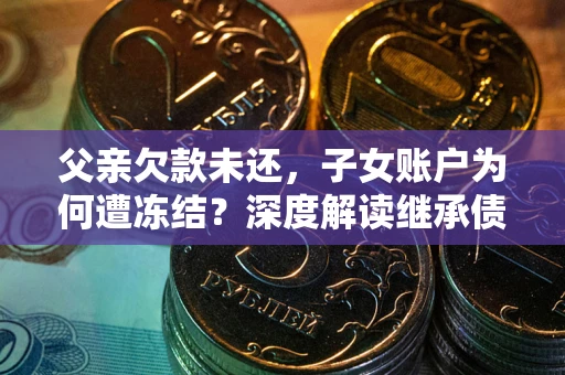 武汉父亲欠款未还，子女账户为何遭冻结？深度解读继承债务迷局