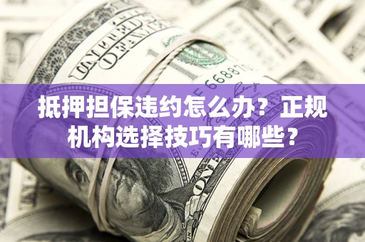 武汉抵押担保违约怎么办？正规机构选择技巧有哪些？