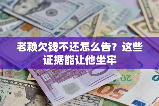 武汉老赖欠钱不还怎么告？这些证据能让他坐牢