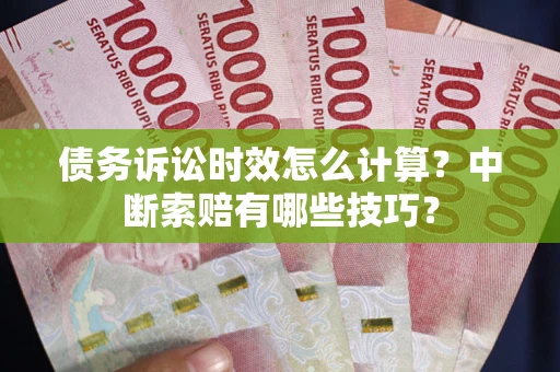 武汉债务诉讼时效怎么计算？中断索赔有哪些技巧？
