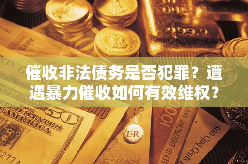 武汉催收非法债务是否犯罪？遭遇暴力催收如何有效维权？