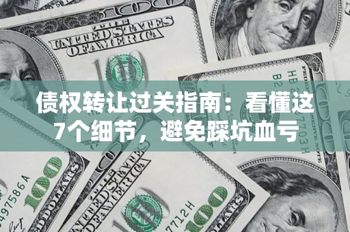 武汉债权转让过关指南：看懂这7个细节，避免踩坑血亏