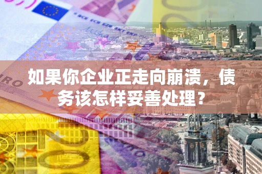 武汉如果你企业正走向崩溃，债务该怎样妥善处理？