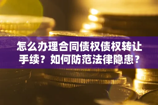 武汉怎么办理合同债权债权转让手续？如何防范法律隐患？
