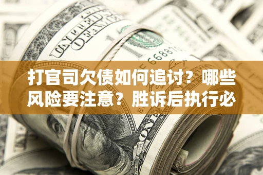 武汉打官司欠债如何追讨？哪些风险要注意？胜诉后执行必看！